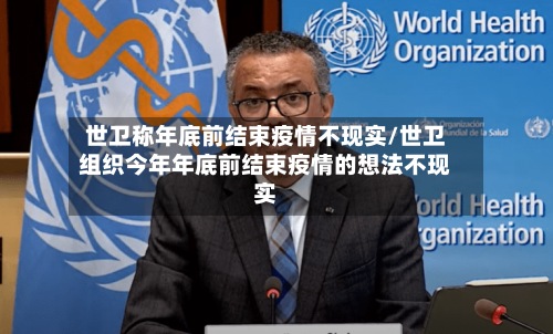 世卫称年底前结束疫情不现实/世卫组织今年年底前结束疫情的想法不现实-第3张图片