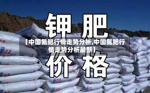 【中国氮肥行情走势分析,中国氮肥行情走势分析最新】-第2张图片