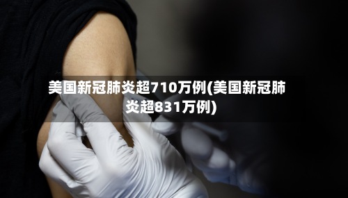 美国新冠肺炎超710万例(美国新冠肺炎超831万例)-第2张图片