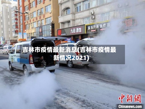吉林市疫情最新消息(吉林市疫情最新情况2021)
