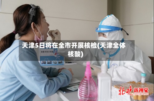 天津5日将在全市开展核检(天津全体核酸)-第2张图片