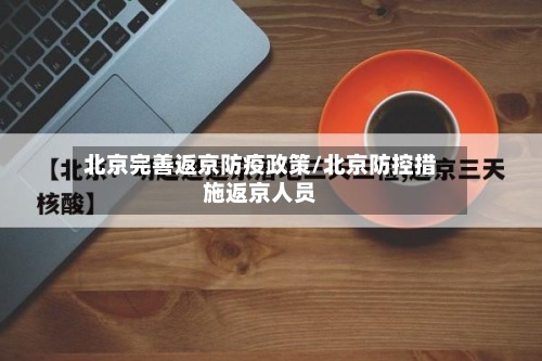 北京完善返京防疫政策/北京防控措施返京人员-第2张图片