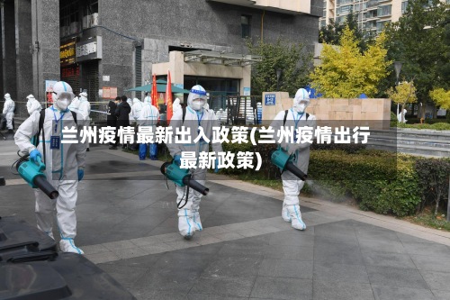 兰州疫情最新出入政策(兰州疫情出行最新政策)-第2张图片