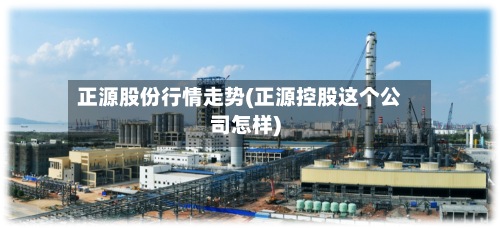 正源股份行情走势(正源控股这个公司怎样)-第3张图片