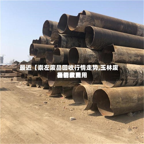 最近【崇左废品回收行情走势,玉林废品回收费用行情费用表】