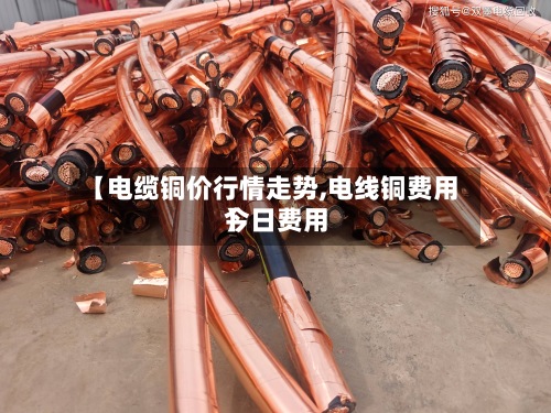 【电缆铜价行情走势,电线铜费用
今日费用
】