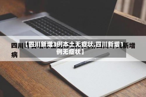 【四川新增3例本土无症状,四川新增1例无症状】