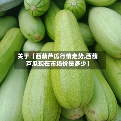 关于【西葫芦瓜行情走势,西葫芦瓜现在市场价是多少】-第3张图片