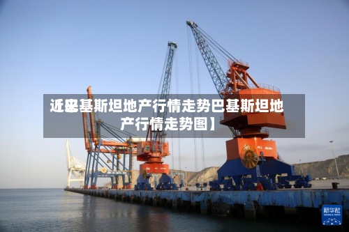 近来
【巴基斯坦地产行情走势巴基斯坦地产行情走势图】