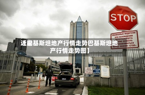 近来
【巴基斯坦地产行情走势巴基斯坦地产行情走势图】-第3张图片