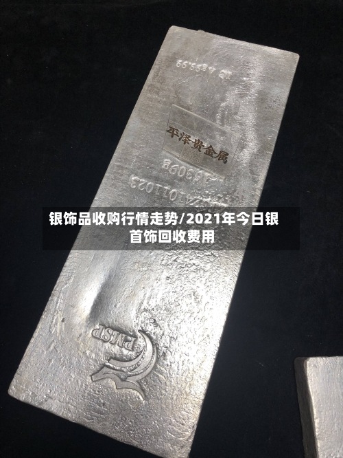 银饰品收购行情走势/2021年今日银首饰回收费用-第3张图片
