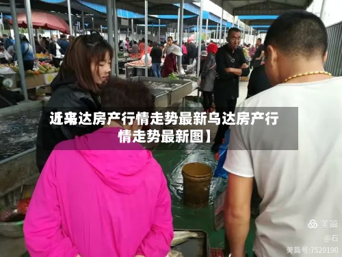 近来【乌达房产行情走势最新乌达房产行情走势最新图】