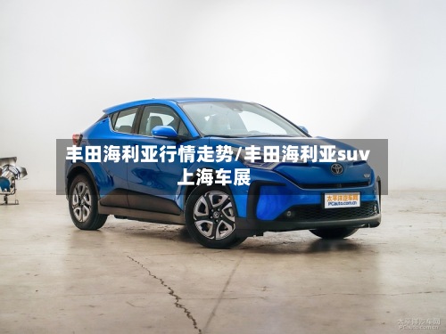 丰田海利亚行情走势/丰田海利亚suv上海车展-第3张图片