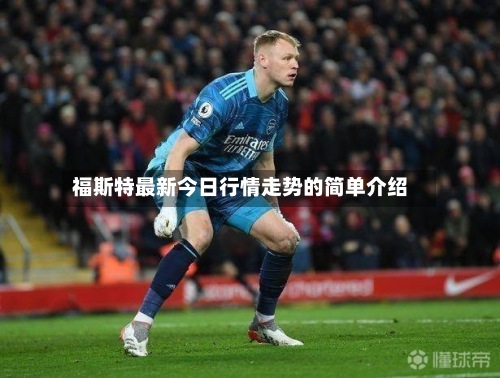 福斯特最新今日行情走势的简单介绍