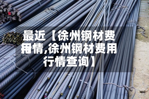 最近【徐州钢材费用行情,徐州钢材费用行情查询】