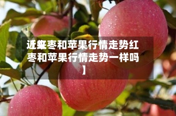 近来
【红枣和苹果行情走势红枣和苹果行情走势一样吗】