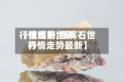 【锂辉石世界行情走势,锂辉石世界行情走势最新】