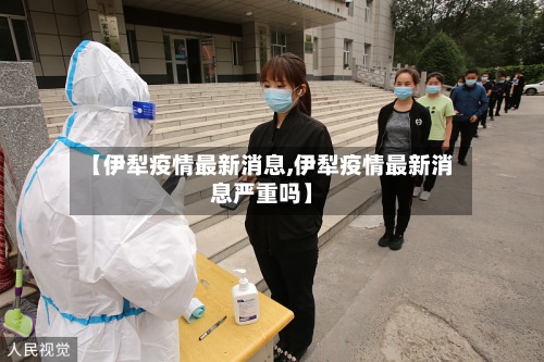 【伊犁疫情最新消息,伊犁疫情最新消息严重吗】