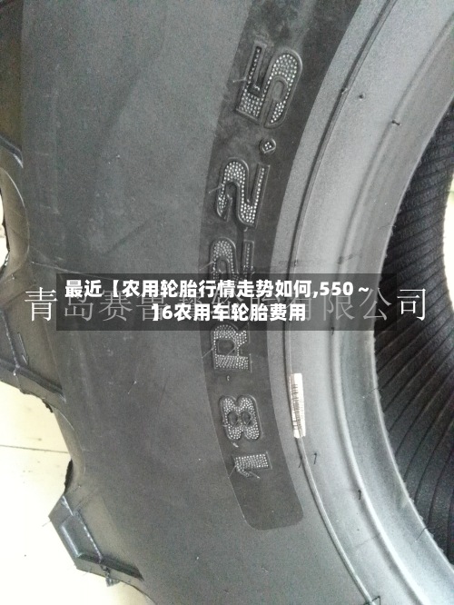 最近【农用轮胎行情走势如何,550～16农用车轮胎费用】