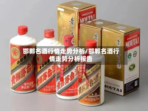 邯郸名酒行情走势分析/邯郸名酒行情走势分析报告