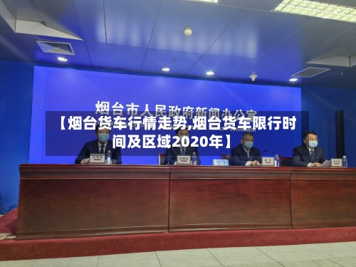 【烟台货车行情走势,烟台货车限行时间及区域2020年】