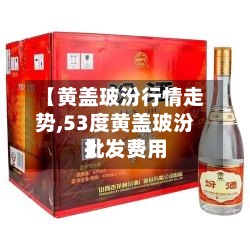 【黄盖玻汾行情走势,53度黄盖玻汾批发费用】