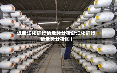 近来
【浙江化纤行情走势分析浙江化纤行情走势分析图】-第2张图片
