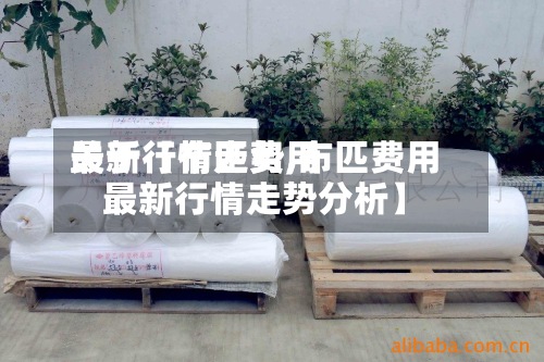 关于【布匹费用
最新行情走势,布匹费用
最新行情走势分析】