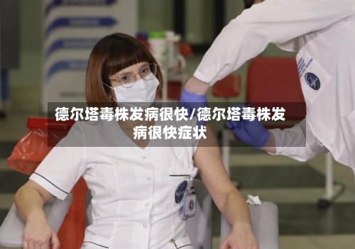 德尔塔毒株发病很快/德尔塔毒株发病很快症状