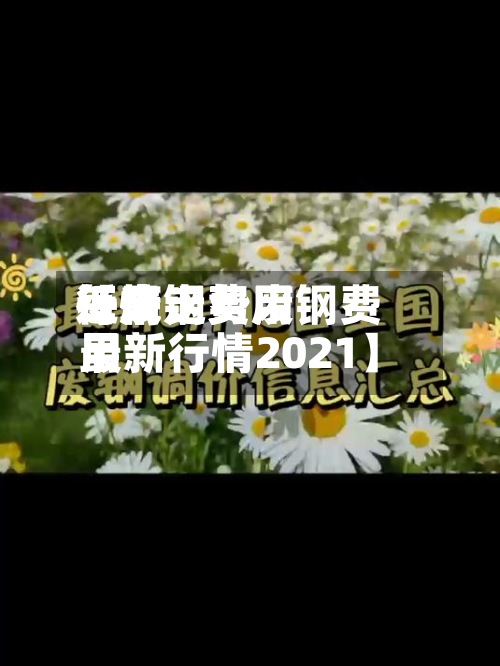 近来【废钢费用每天行情走势废钢费用最新行情2021】