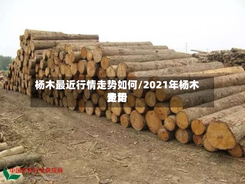 杨木最近行情走势如何/2021年杨木费用
走势-第3张图片