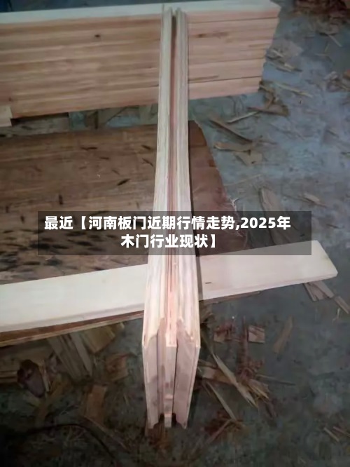 最近【河南板门近期行情走势,2025年木门行业现状】