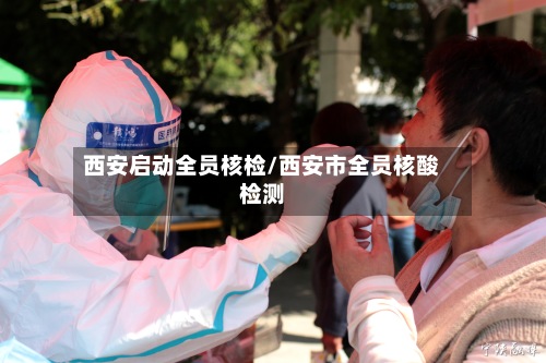 西安启动全员核检/西安市全员核酸检测-第3张图片