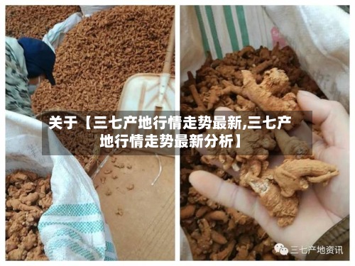 关于【三七产地行情走势最新,三七产地行情走势最新分析】-第2张图片