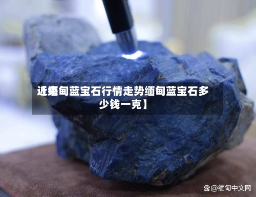 近来
【缅甸蓝宝石行情走势缅甸蓝宝石多少钱一克】