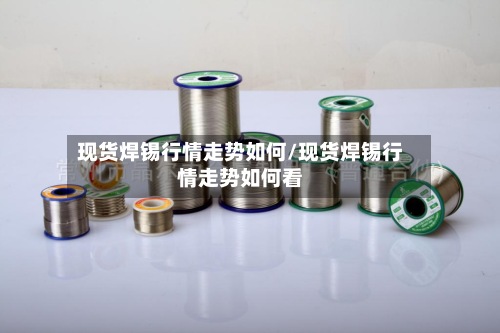 现货焊锡行情走势如何/现货焊锡行情走势如何看