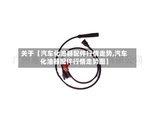 关于【汽车化油器配件行情走势,汽车化油器配件行情走势图】-第3张图片