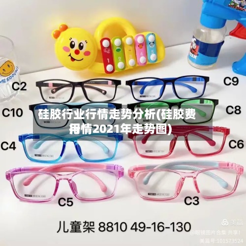 硅胶行业行情走势分析(硅胶费用
行情2021年走势图)