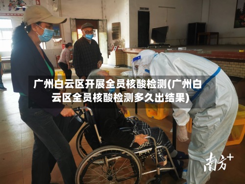 广州白云区开展全员核酸检测(广州白云区全员核酸检测多久出结果)