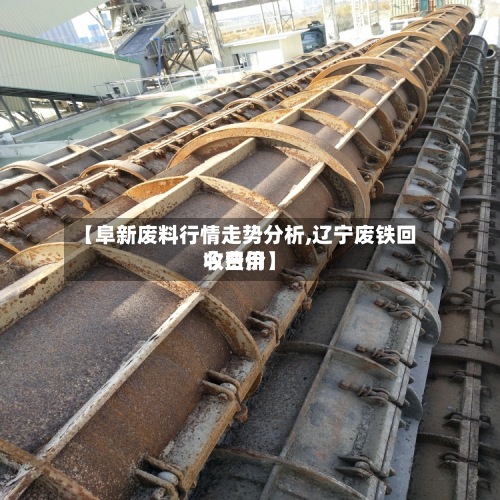 【阜新废料行情走势分析,辽宁废铁回收费用
今日价】