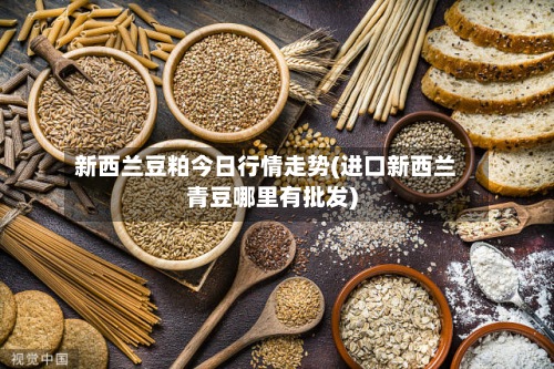 新西兰豆粕今日行情走势(进口新西兰青豆哪里有批发)-第2张图片