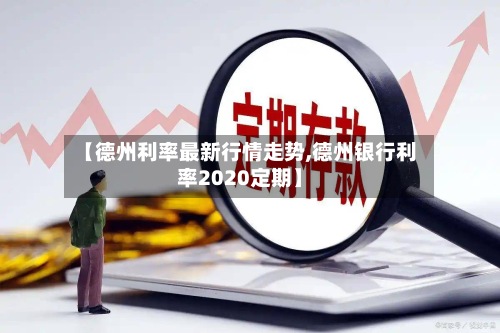 【德州利率最新行情走势,德州银行利率2020定期】-第2张图片