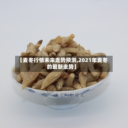 【麦冬行情未来走势预测,2021年麦冬的最新走势】