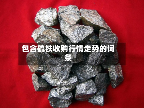 包含硫铁收购行情走势的词条-第2张图片