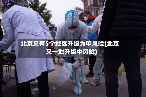 北京又有5个地区升级为中风险(北京又一地升级中风险)