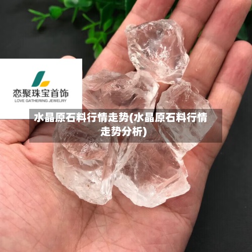 水晶原石料行情走势(水晶原石料行情走势分析)-第3张图片