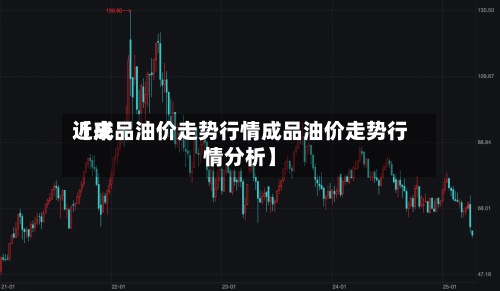 近来
【成品油价走势行情成品油价走势行情分析】-第2张图片