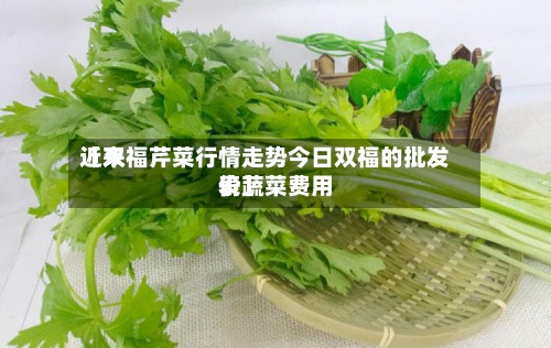 近来【双福芹菜行情走势今日双福的批发价蔬菜费用表】