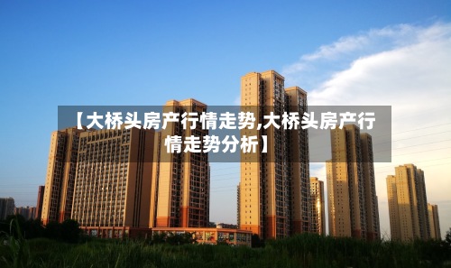 【大桥头房产行情走势,大桥头房产行情走势分析】