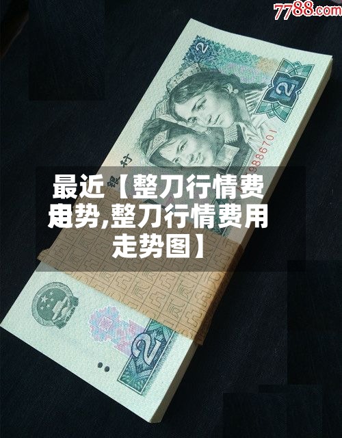 最近【整刀行情费用
走势,整刀行情费用
走势图】-第2张图片